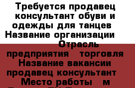 Требуется продавец-консультант обуви и одежды для танцев › Название организации ­ ECKSE  › Отрасль предприятия ­ торговля › Название вакансии ­ продавец-консультант › Место работы ­ м.Динамо ТЦ Палладиум › Минимальный оклад ­ 40 000 › Возраст от ­ 20 › Возраст до ­ 45 - Московская обл., Москва г. Работа » Вакансии   